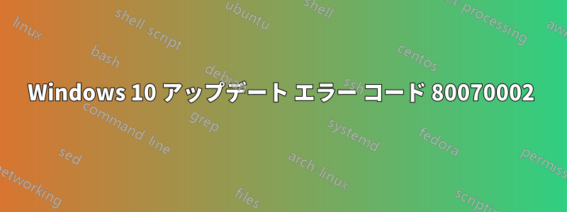 Windows 10 アップデート エラー コード 80070002