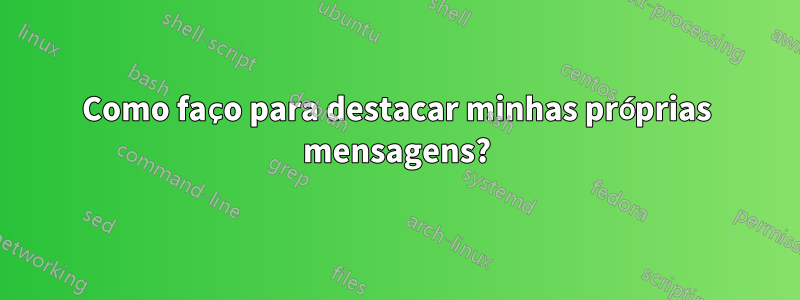 Como faço para destacar minhas próprias mensagens?