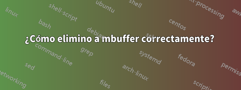 ¿Cómo elimino a mbuffer correctamente?