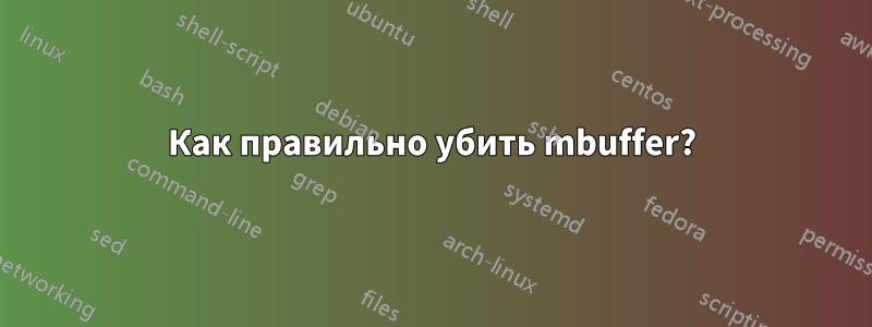 Как правильно убить mbuffer?