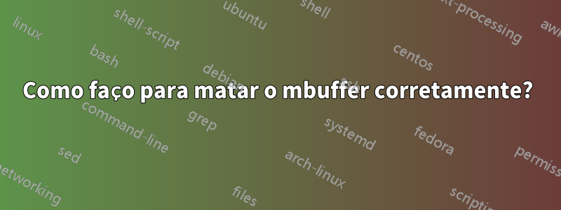 Como faço para matar o mbuffer corretamente?