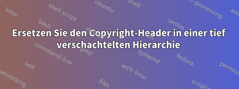 Ersetzen Sie den Copyright-Header in einer tief verschachtelten Hierarchie