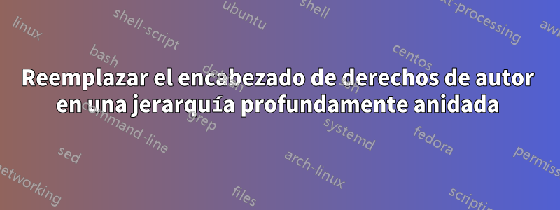 Reemplazar el encabezado de derechos de autor en una jerarquía profundamente anidada