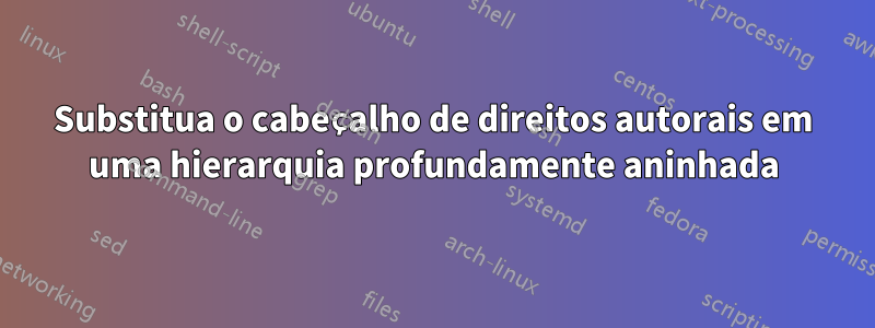 Substitua o cabeçalho de direitos autorais em uma hierarquia profundamente aninhada