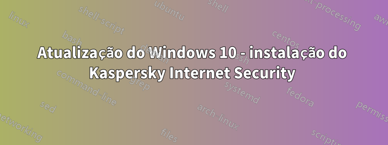 Atualização do Windows 10 - instalação do Kaspersky Internet Security