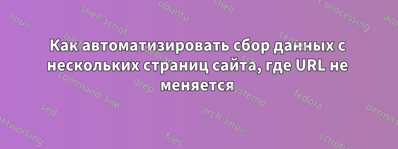 Как автоматизировать сбор данных с нескольких страниц сайта, где URL не меняется