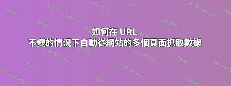 如何在 URL 不變的情況下自動從網站的多個頁面抓取數據