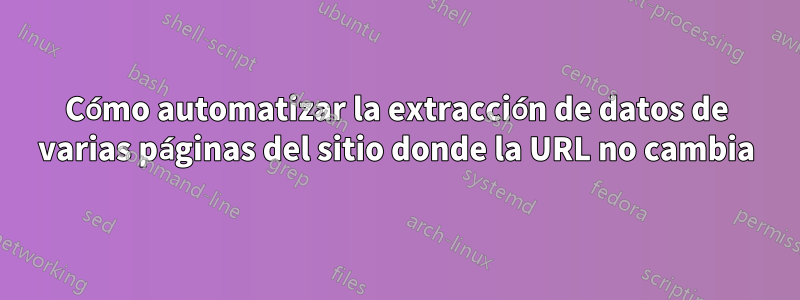 Cómo automatizar la extracción de datos de varias páginas del sitio donde la URL no cambia