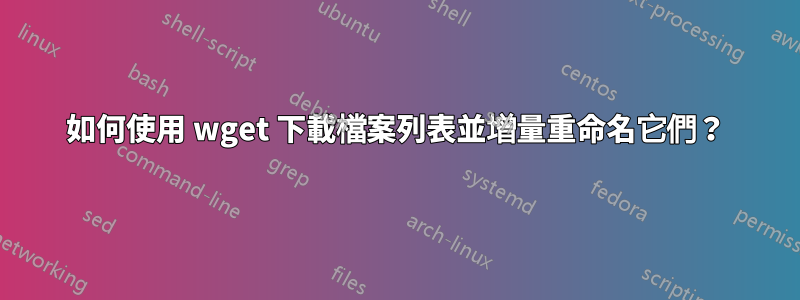 如何使用 wget 下載檔案列表並增量重命名它們？