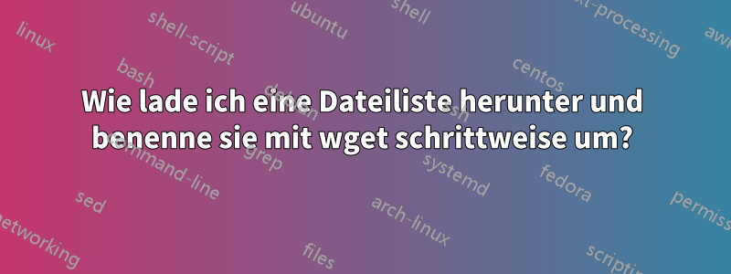 Wie lade ich eine Dateiliste herunter und benenne sie mit wget schrittweise um?