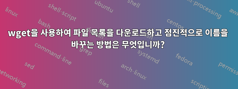 wget을 사용하여 파일 목록을 다운로드하고 점진적으로 이름을 바꾸는 방법은 무엇입니까?