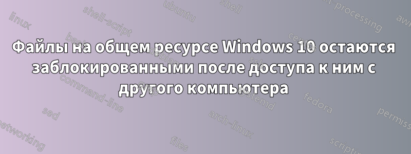 Файлы на общем ресурсе Windows 10 остаются заблокированными после доступа к ним с другого компьютера