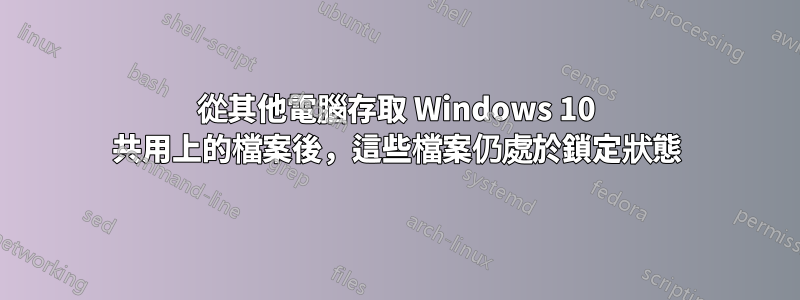 從其他電腦存取 Windows 10 共用上的檔案後，這些檔案仍處於鎖定狀態