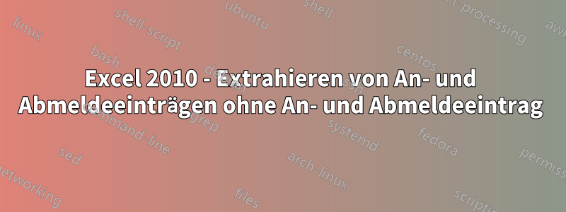 Excel 2010 - Extrahieren von An- und Abmeldeeinträgen ohne An- und Abmeldeeintrag