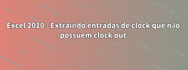 Excel 2010 - Extraindo entradas de clock que não possuem clock out