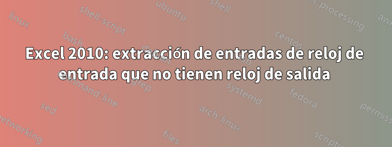 Excel 2010: extracción de entradas de reloj de entrada que no tienen reloj de salida