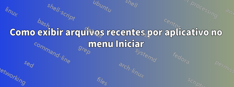 Como exibir arquivos recentes por aplicativo no menu Iniciar