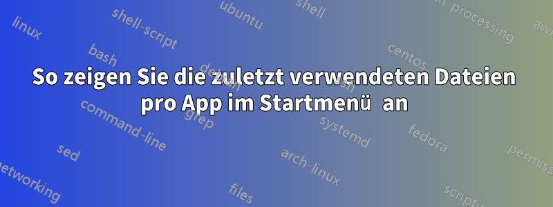 So zeigen Sie die zuletzt verwendeten Dateien pro App im Startmenü an