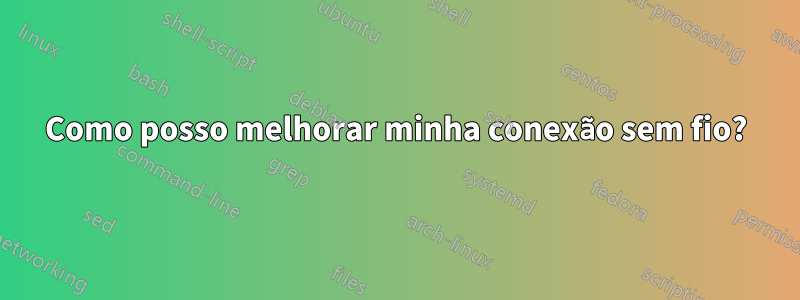 Como posso melhorar minha conexão sem fio?