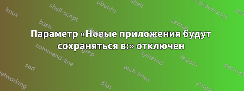 Параметр «Новые приложения будут сохраняться в:» отключен