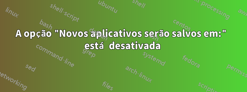 A opção "Novos aplicativos serão salvos em:" está desativada