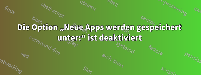 Die Option „Neue Apps werden gespeichert unter:“ ist deaktiviert