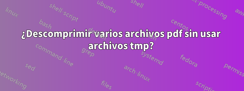 ¿Descomprimir varios archivos pdf sin usar archivos tmp?