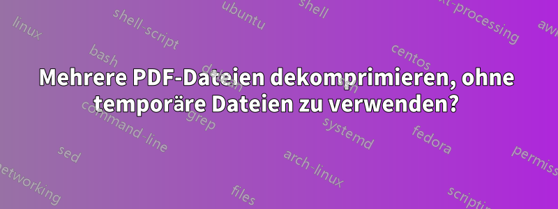 Mehrere PDF-Dateien dekomprimieren, ohne temporäre Dateien zu verwenden?