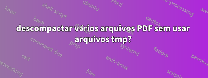 descompactar vários arquivos PDF sem usar arquivos tmp?