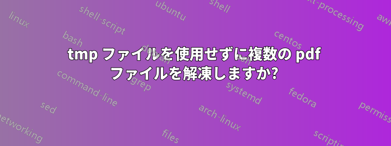 tmp ファイルを使用せずに複数の pdf ファイルを解凍しますか?