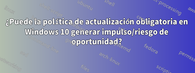 ¿Puede la política de actualización obligatoria en Windows 10 generar impulso/riesgo de oportunidad?