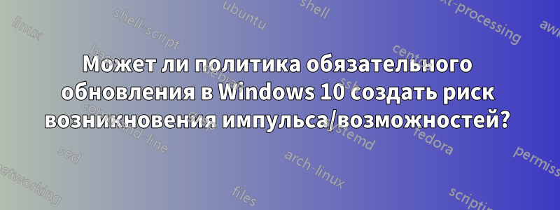 Может ли политика обязательного обновления в Windows 10 создать риск возникновения импульса/возможностей?