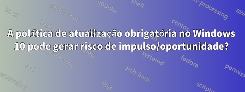 A política de atualização obrigatória no Windows 10 pode gerar risco de impulso/oportunidade?