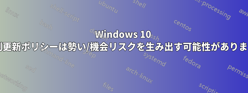 Windows 10 の強制更新ポリシーは勢い/機会リスクを生み出す可能性がありますか?