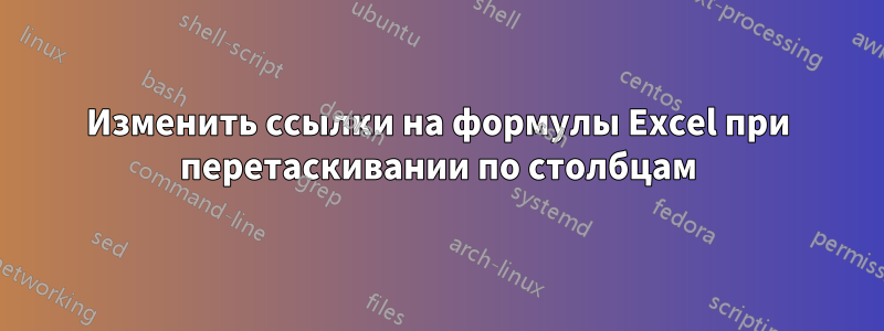 Изменить ссылки на формулы Excel при перетаскивании по столбцам