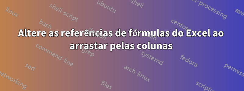 Altere as referências de fórmulas do Excel ao arrastar pelas colunas