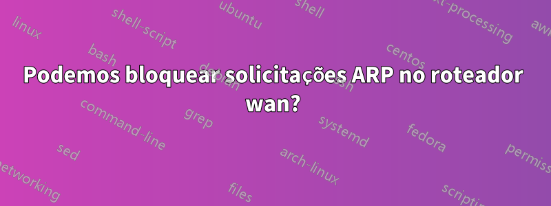 Podemos bloquear solicitações ARP no roteador wan?