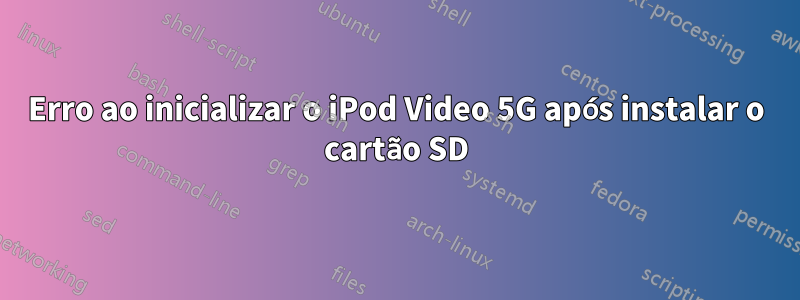 Erro ao inicializar o iPod Video 5G após instalar o cartão SD