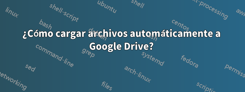 ¿Cómo cargar archivos automáticamente a Google Drive?