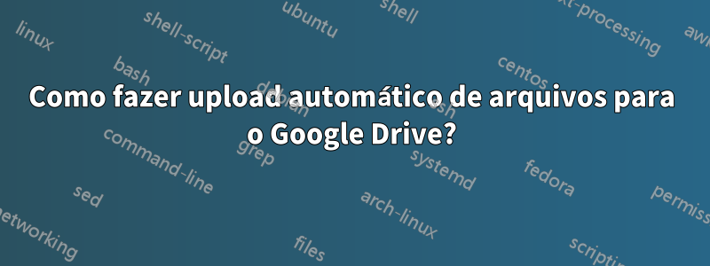 Como fazer upload automático de arquivos para o Google Drive?