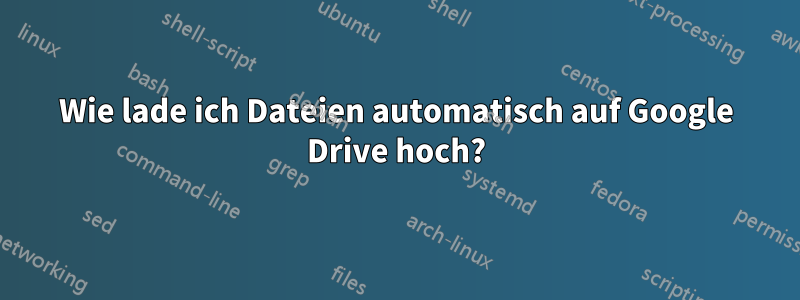 Wie lade ich Dateien automatisch auf Google Drive hoch?