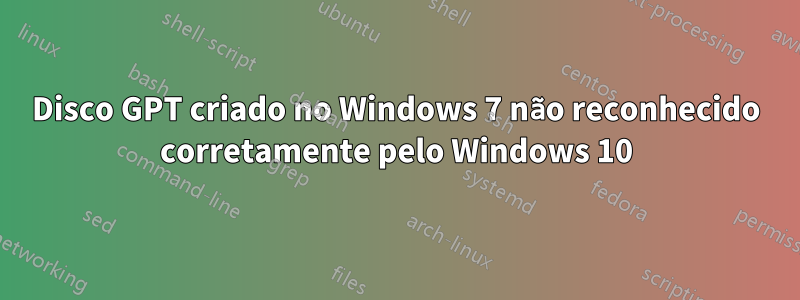 Disco GPT criado no Windows 7 não reconhecido corretamente pelo Windows 10