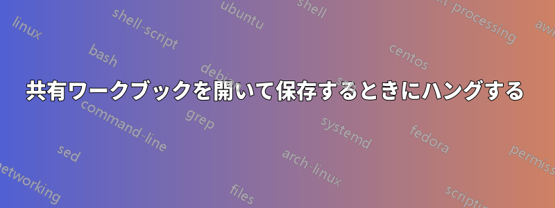 共有ワークブックを開いて保存するときにハングする