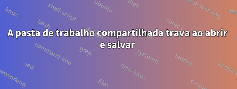 A pasta de trabalho compartilhada trava ao abrir e salvar