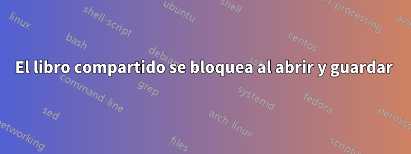 El libro compartido se bloquea al abrir y guardar