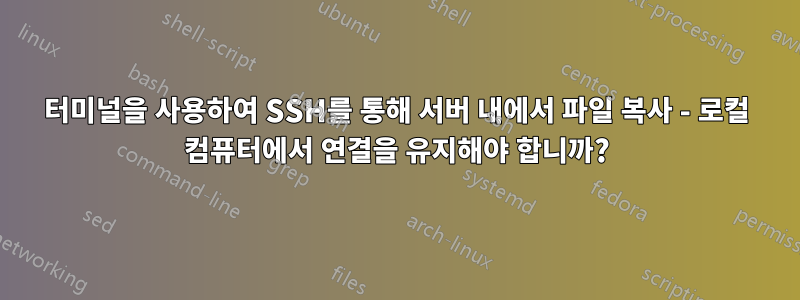 터미널을 사용하여 SSH를 통해 서버 내에서 파일 복사 - 로컬 컴퓨터에서 연결을 유지해야 합니까?