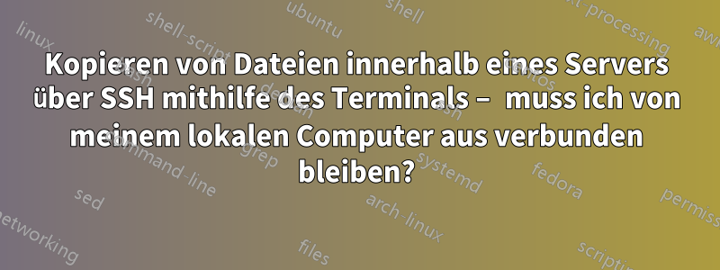 Kopieren von Dateien innerhalb eines Servers über SSH mithilfe des Terminals – muss ich von meinem lokalen Computer aus verbunden bleiben?