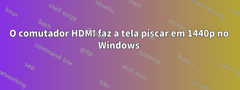 O comutador HDMI faz a tela piscar em 1440p no Windows