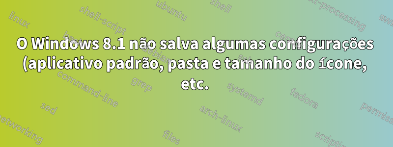 O Windows 8.1 não salva algumas configurações (aplicativo padrão, pasta e tamanho do ícone, etc.)