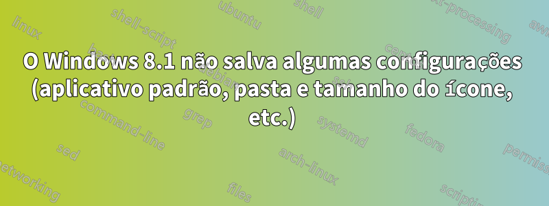 O Windows 8.1 não salva algumas configurações (aplicativo padrão, pasta e tamanho do ícone, etc.)